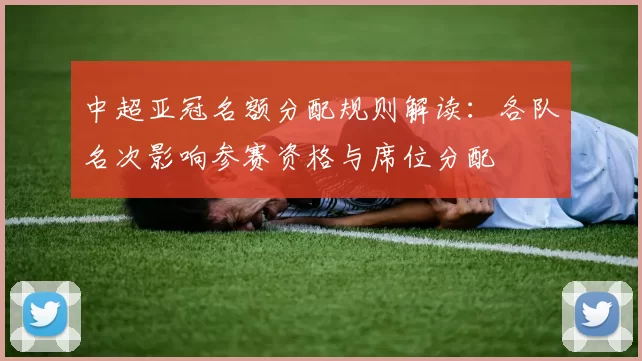 中超亚冠名额分配规则解读：各队名次影响参赛资格与席位分配