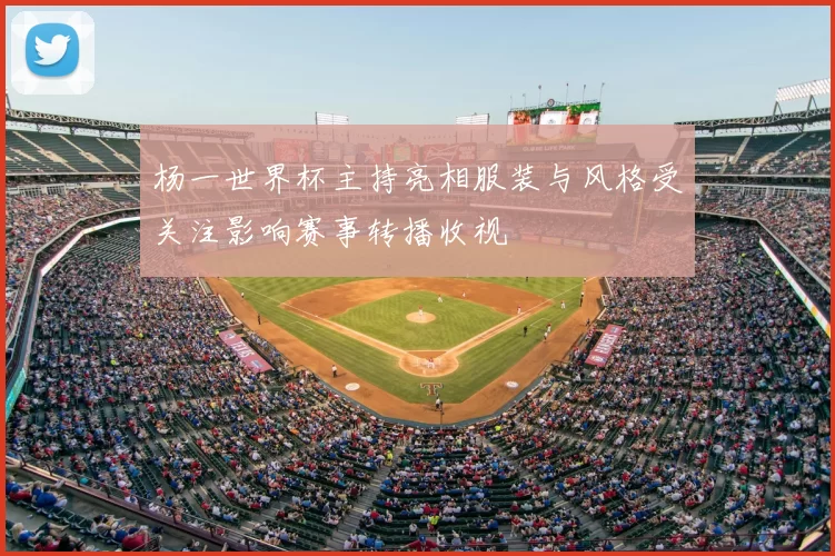 杨一世界杯主持亮相服装与风格受关注影响赛事转播收视