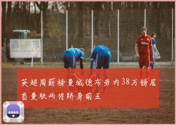 英超周薪榜曼城德布劳内38万镑居首曼联两将跻身前五