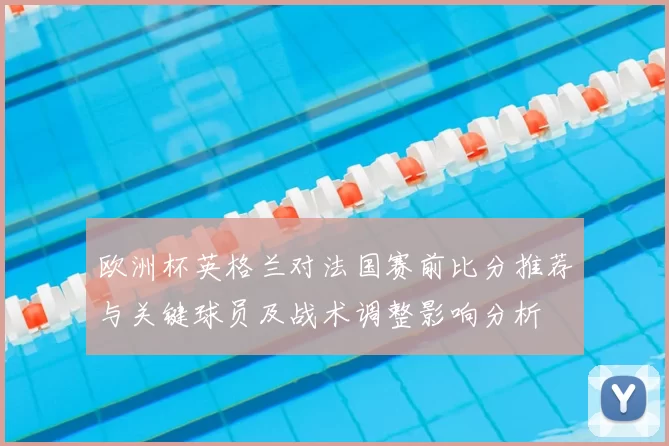 欧洲杯英格兰对法国赛前比分推荐与关键球员及战术调整影响分析