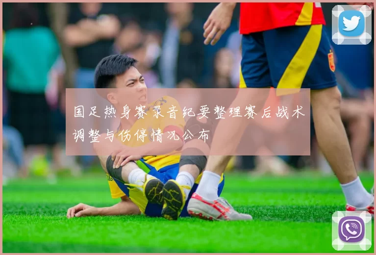 国足热身赛录音纪要整理赛后战术调整与伤停情况公布