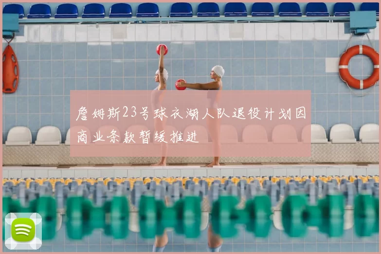 詹姆斯23号球衣湖人队退役计划因商业条款暂缓推进