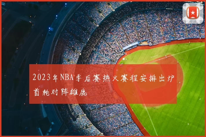 2023年NBA季后赛热火赛程安排出炉首轮对阵雄鹿