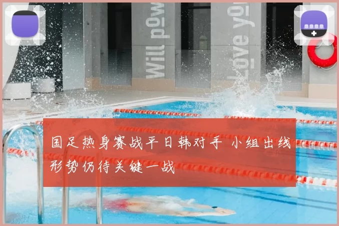 国足热身赛战平日韩对手 小组出线形势仍待关键一战