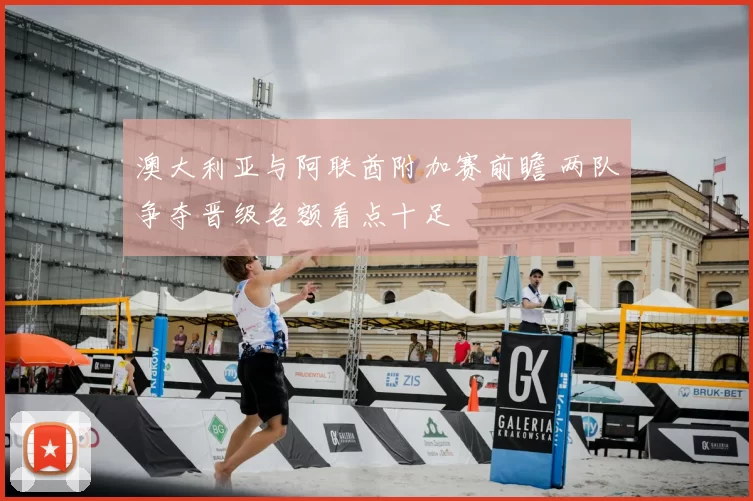 澳大利亚与阿联酋附加赛前瞻 两队争夺晋级名额看点十足