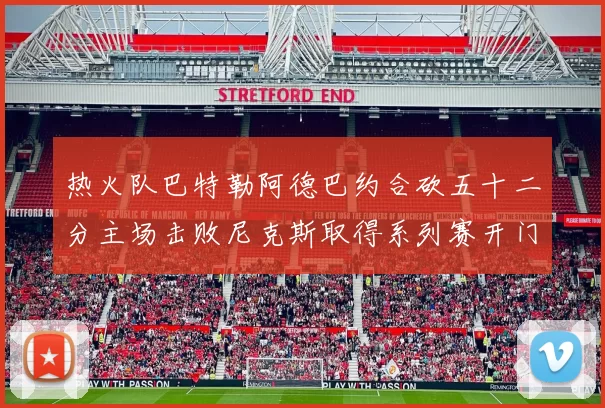 热火队巴特勒阿德巴约合砍五十二分主场击败尼克斯取得系列赛开门红