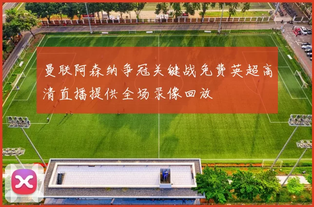 曼联阿森纳争冠关键战免费英超高清直播提供全场录像回放