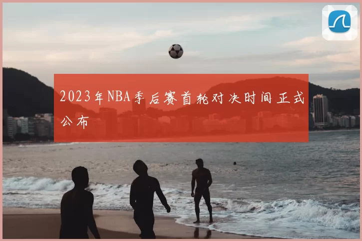 2023年NBA季后赛首轮对决时间正式公布