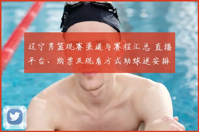 辽宁男篮观赛渠道与赛程汇总 直播平台、购票及观看方式助球迷安排观赛