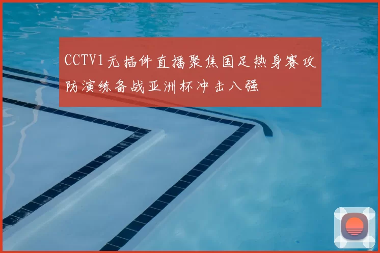 CCTV1无插件直播聚焦国足热身赛攻防演练备战亚洲杯冲击八强