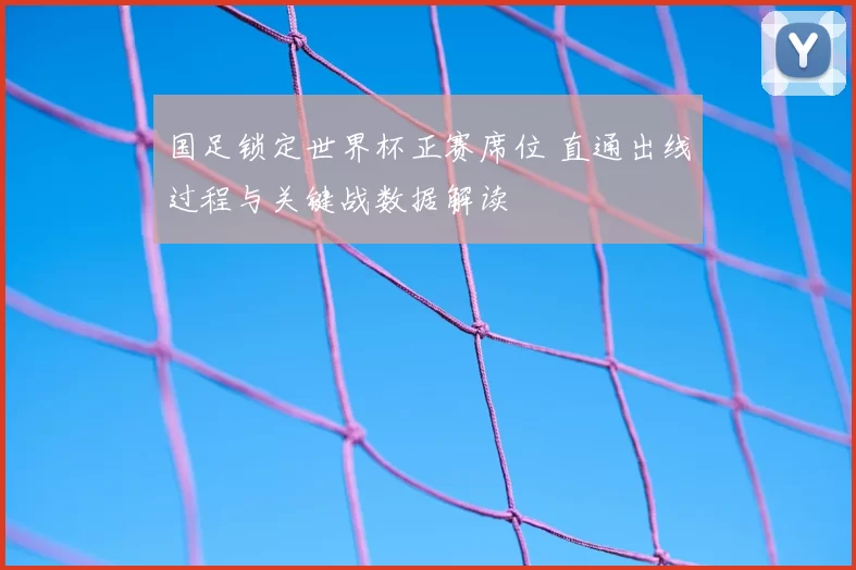 国足锁定世界杯正赛席位 直通出线过程与关键战数据解读