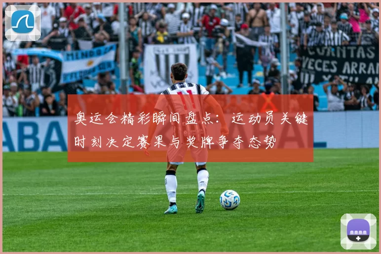 奥运会精彩瞬间盘点：运动员关键时刻决定赛果与奖牌争夺态势