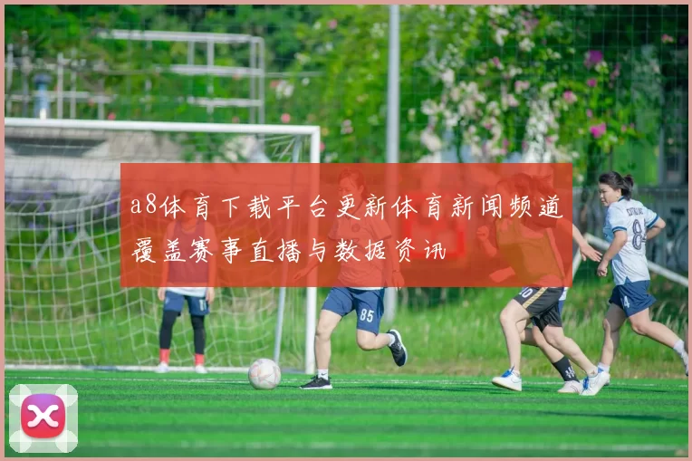 a8体育下载平台更新体育新闻频道覆盖赛事直播与数据资讯