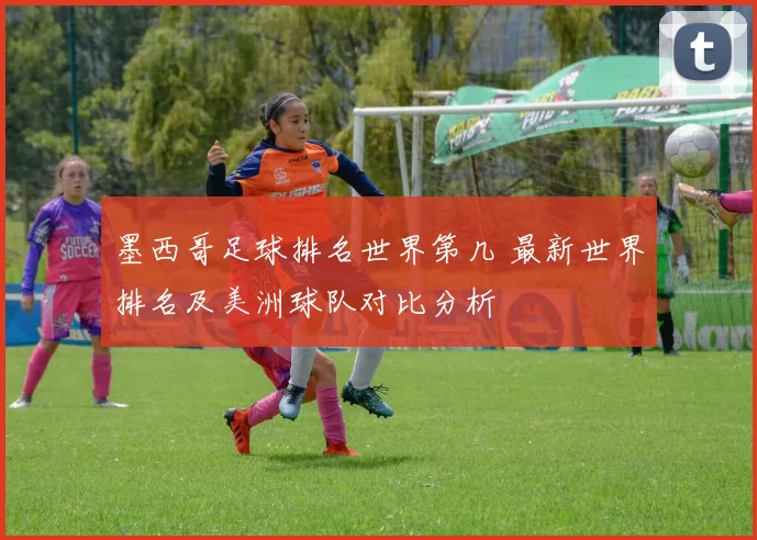 墨西哥足球排名世界第几 最新世界排名及美洲球队对比分析