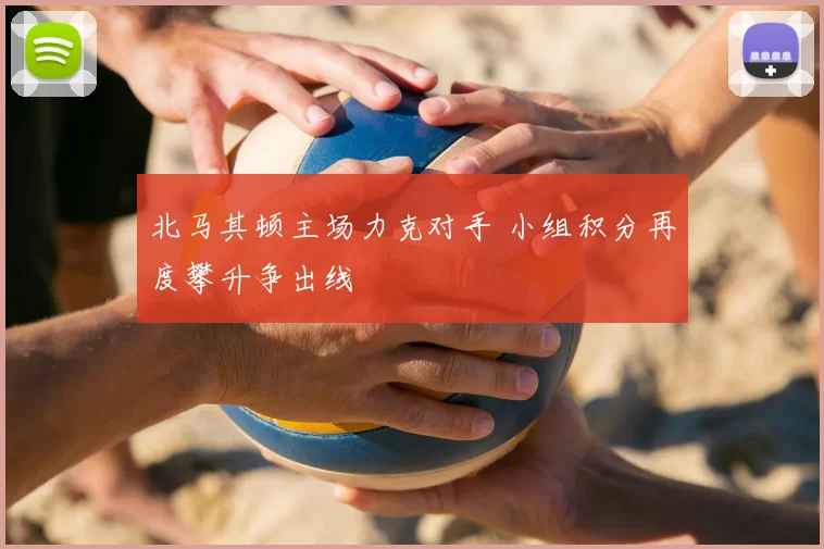 北马其顿主场力克对手 小组积分再度攀升争出线