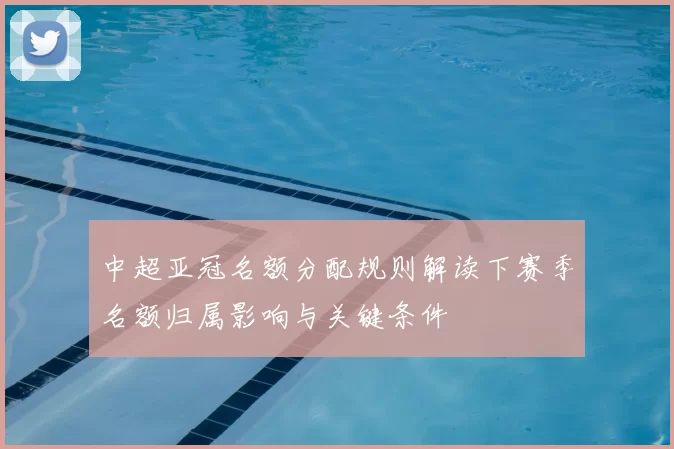 中超亚冠名额分配规则解读下赛季名额归属影响与关键条件