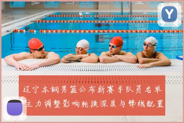 辽宁本钢男篮公布新赛季队员名单 主力调整影响轮换深度与锋线配置