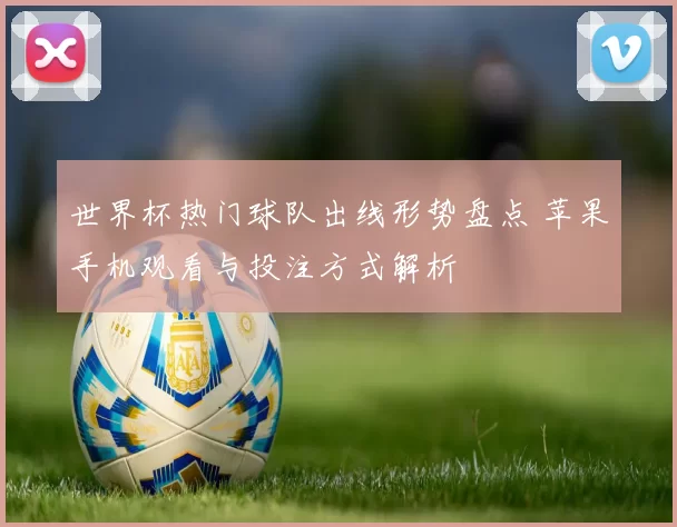 世界杯热门球队出线形势盘点 苹果手机观看与投注方式解析