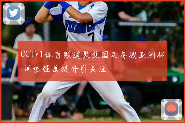 CCTV1体育频道聚焦国足备战亚洲杯 训练强度提升引关注