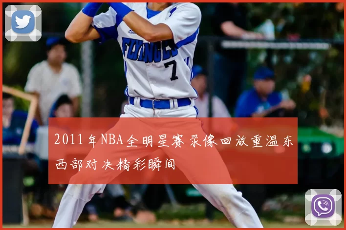 2011年NBA全明星赛录像回放重温东西部对决精彩瞬间