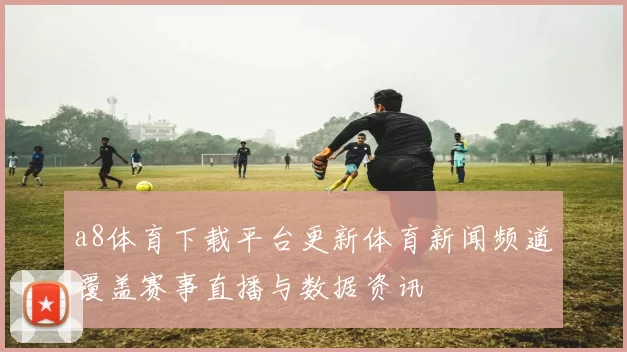 a8体育下载平台更新体育新闻频道覆盖赛事直播与数据资讯