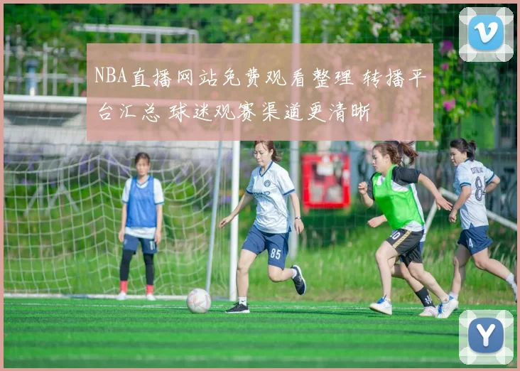 NBA直播网站免费观看整理 转播平台汇总 球迷观赛渠道更清晰