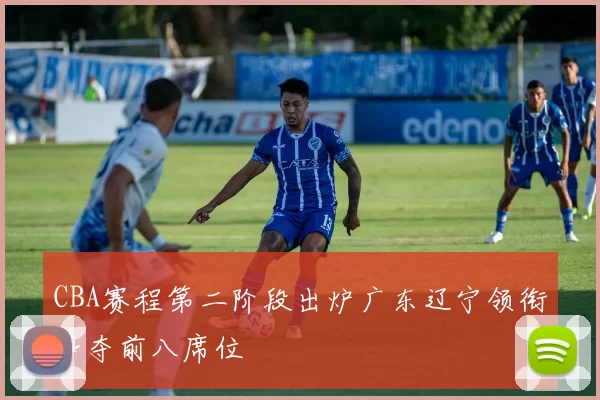 CBA赛程第二阶段出炉广东辽宁领衔争夺前八席位