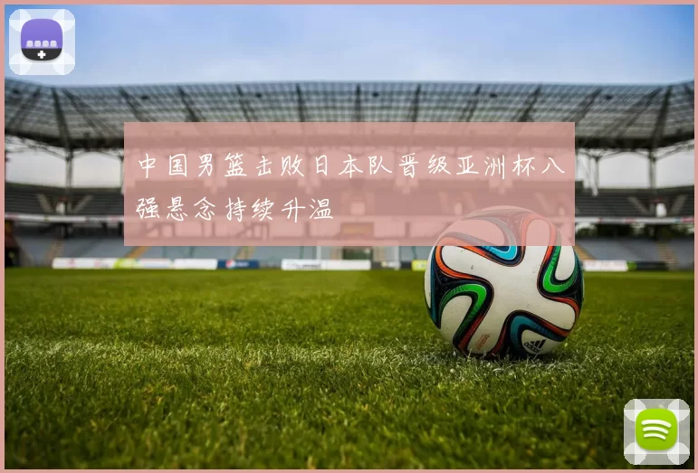 中国男篮击败日本队晋级亚洲杯八强悬念持续升温