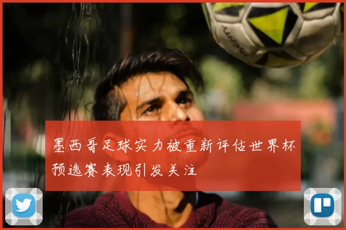 墨西哥足球实力被重新评估世界杯预选赛表现引发关注