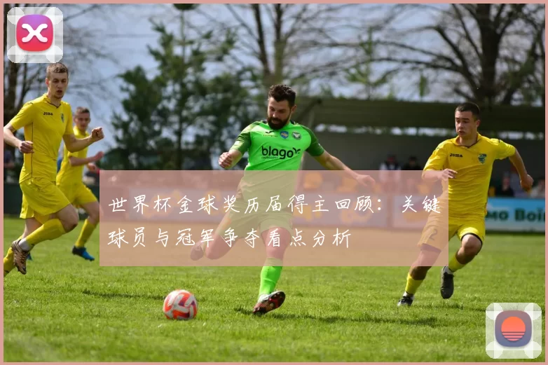 世界杯金球奖历届得主回顾：关键球员与冠军争夺看点分析