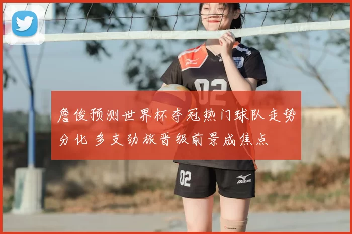 詹俊预测世界杯夺冠热门球队走势分化 多支劲旅晋级前景成焦点