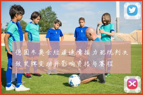 德国冬奥会短道速滑接力犯规判决致奖牌变动并影响资格与赛程