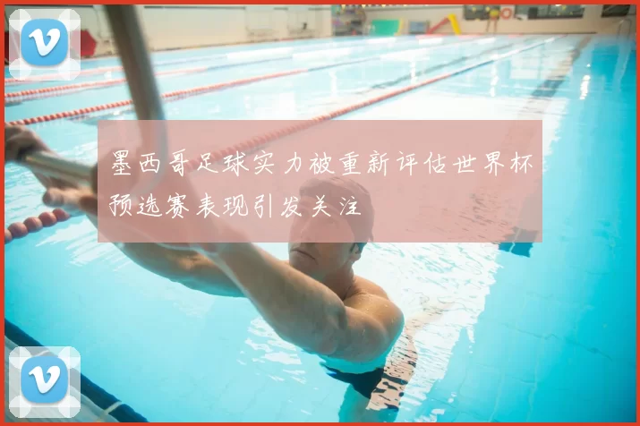 墨西哥足球实力被重新评估世界杯预选赛表现引发关注