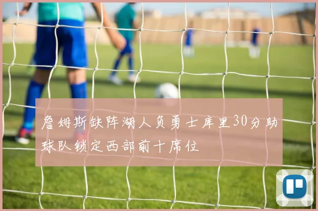 詹姆斯缺阵湖人负勇士库里30分助球队锁定西部前十席位