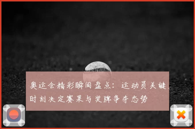 奥运会精彩瞬间盘点：运动员关键时刻决定赛果与奖牌争夺态势