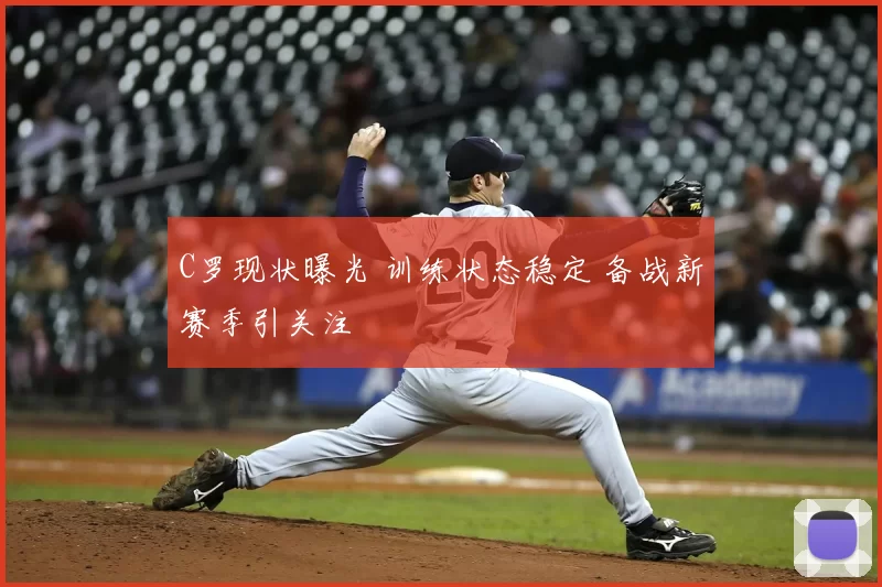 C罗现状曝光 训练状态稳定 备战新赛季引关注