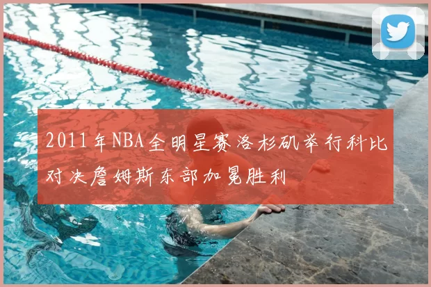 2011年NBA全明星赛洛杉矶举行科比对决詹姆斯东部加冕胜利
