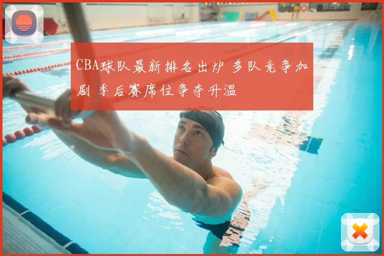 CBA球队最新排名出炉 多队竞争加剧 季后赛席位争夺升温
