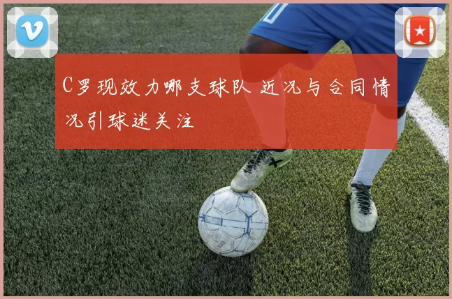 C罗现效力哪支球队 近况与合同情况引球迷关注