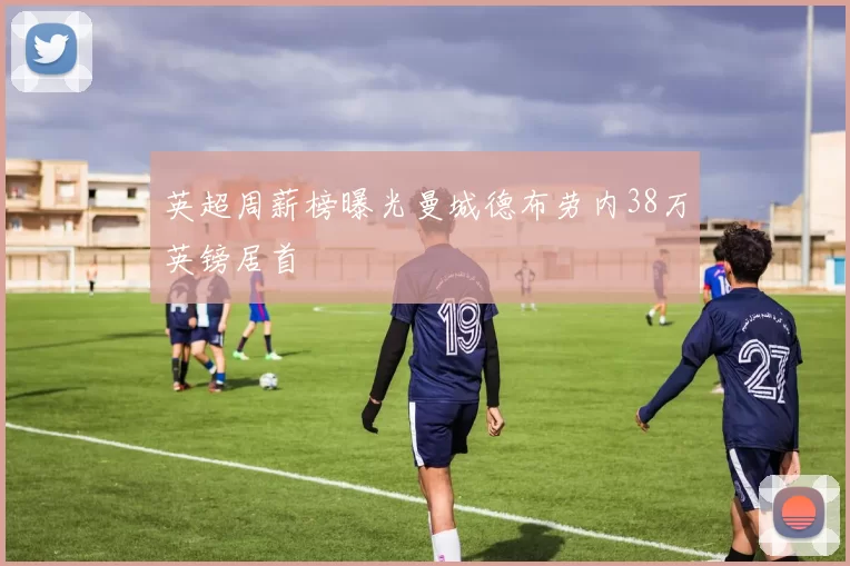 英超周薪榜曝光曼城德布劳内38万英镑居首