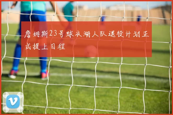 詹姆斯23号球衣湖人队退役计划正式提上日程