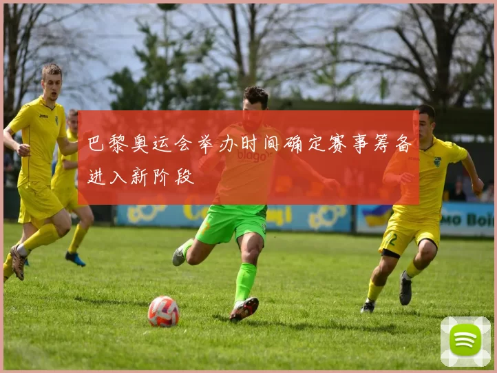 巴黎奥运会举办时间确定赛事筹备进入新阶段