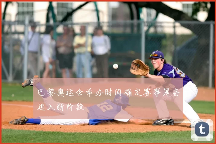 巴黎奥运会举办时间确定赛事筹备进入新阶段