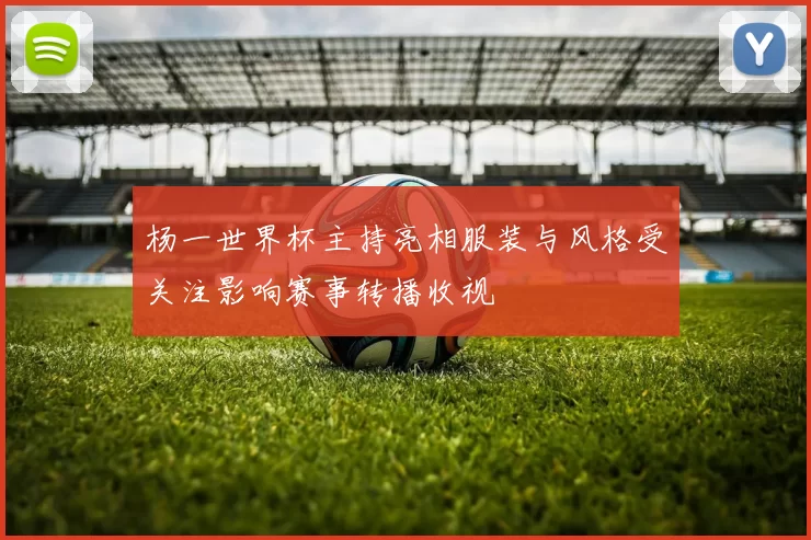 杨一世界杯主持亮相服装与风格受关注影响赛事转播收视