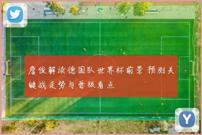 詹俊解读德国队世界杯前景 预测关键战走势与晋级看点