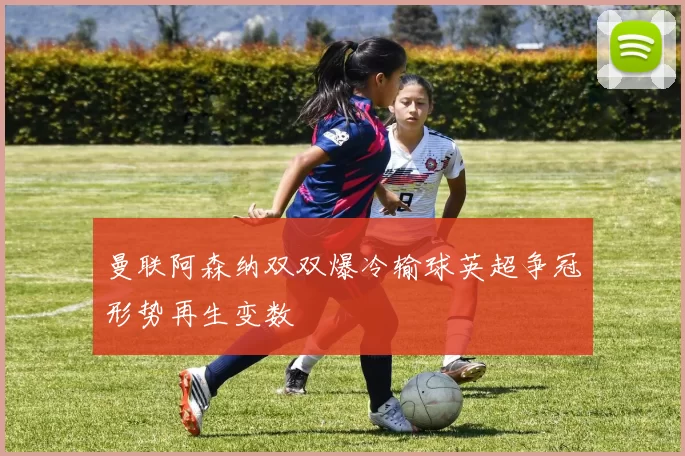 曼联阿森纳双双爆冷输球英超争冠形势再生变数