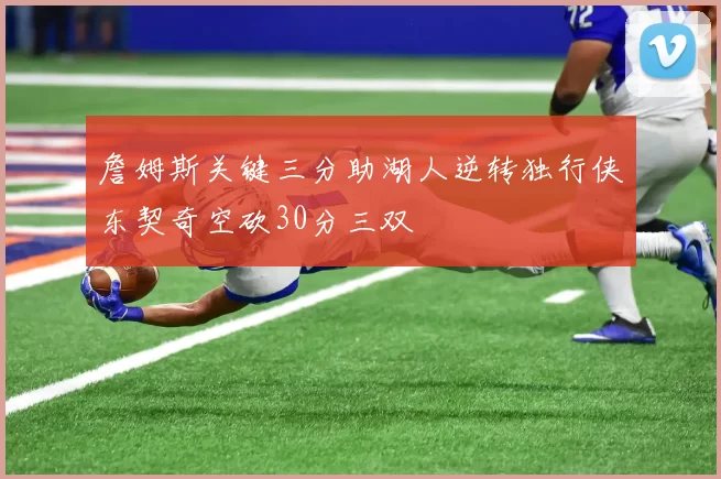 詹姆斯关键三分助湖人逆转独行侠东契奇空砍30分三双