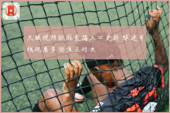 天狼视频欧冠直播入口更新 球迷可线观看多场焦点对决